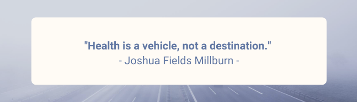 Health is a vehicle, not a destination. Joshua Fields Millburn