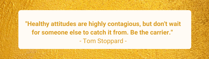 Healthy attitudes are highly contagious, but don't wait for someone else to catch it from. Be the carrier. Tom Stoppard